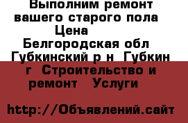 Выполним ремонт вашего старого пола › Цена ­ 150 - Белгородская обл., Губкинский р-н, Губкин г. Строительство и ремонт » Услуги   